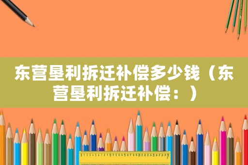 東營墾利拆遷補償多少錢（東營墾利拆遷補償：）