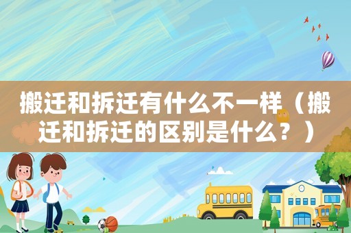 搬遷和拆遷有什么不一樣（搬遷和拆遷的區(qū)別是什么？）