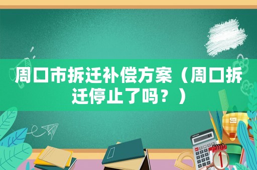 周口市拆遷補償方案（周口拆遷停止了嗎？）