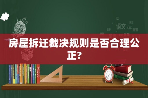 房屋拆遷裁決規則是否合理公正?