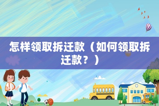 怎樣領取拆遷款（如何領取拆遷款？）