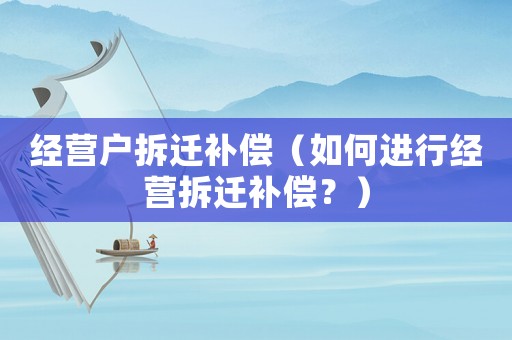 經(jīng)營戶拆遷補償（如何進(jìn)行經(jīng)營拆遷補償？）