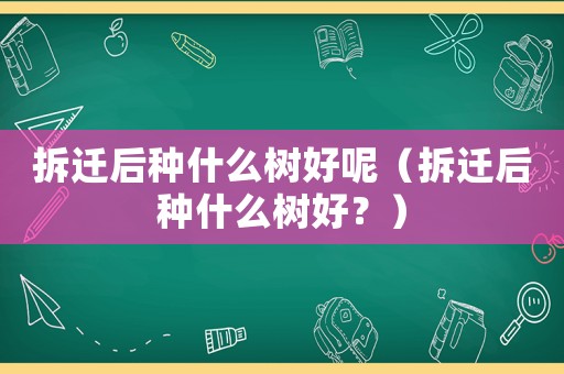 拆遷后種什么樹好呢（拆遷后種什么樹好？）