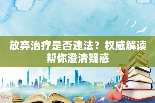 放棄治療是否違法？權威解讀幫你澄清疑惑