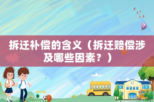 拆遷補償的含義（拆遷賠償涉及哪些因素？）