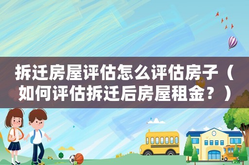 拆遷房屋評估怎么評估房子（如何評估拆遷后房屋租金？）
