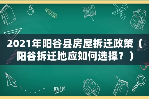 2021年陽谷縣房屋拆遷政策（陽谷拆遷地應如何選擇？）
