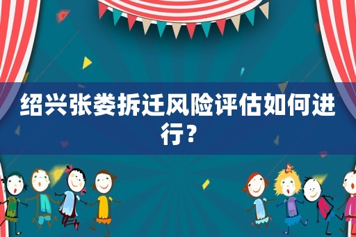 紹興張婁拆遷風(fēng)險(xiǎn)評(píng)估如何進(jìn)行？