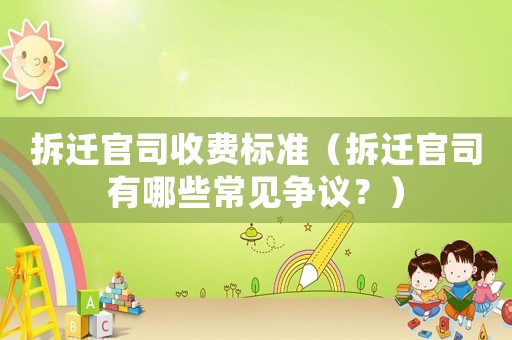 拆遷官司收費(fèi)標(biāo)準(zhǔn)（拆遷官司有哪些常見(jiàn)爭(zhēng)議？）