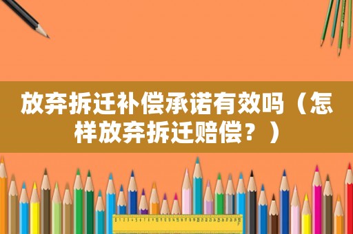 放棄拆遷補償承諾有效嗎（怎樣放棄拆遷賠償？）