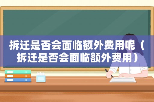 拆遷是否會面臨額外費用呢（拆遷是否會面臨額外費用）