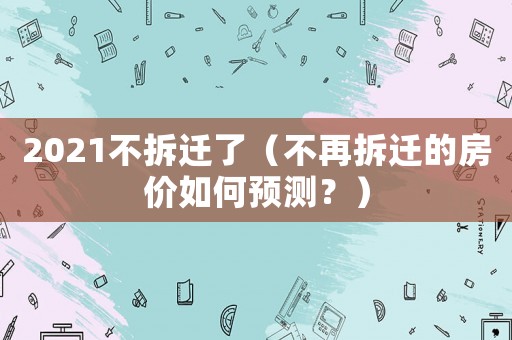 2021不拆遷了（不再拆遷的房價如何預(yù)測？）