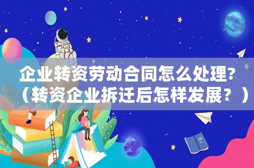 企業(yè)轉(zhuǎn)資勞動(dòng)合同怎么處理?（轉(zhuǎn)資企業(yè)拆遷后怎樣發(fā)展？）