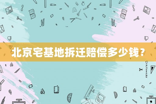 北京宅基地拆遷賠償多少錢？