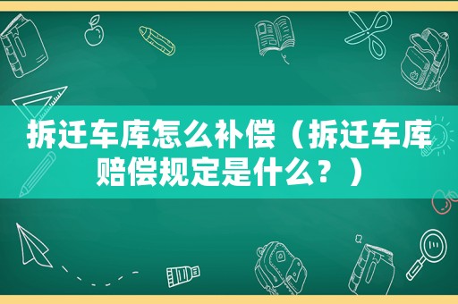 拆遷車庫怎么補償（拆遷車庫賠償規定是什么？）