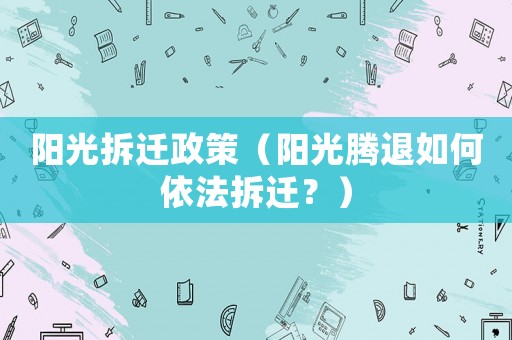 陽光拆遷政策（陽光騰退如何依法拆遷？）