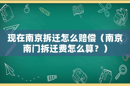 現在南京拆遷怎么賠償（南京南門拆遷費怎么算？）