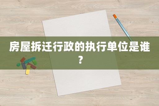 房屋拆遷行政的執行單位是誰？