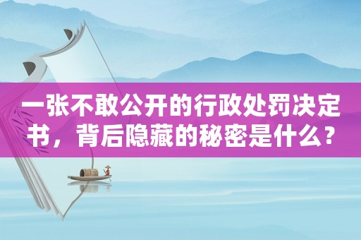 一張不敢公開的行政處罰決定書，背后隱藏的秘密是什么？