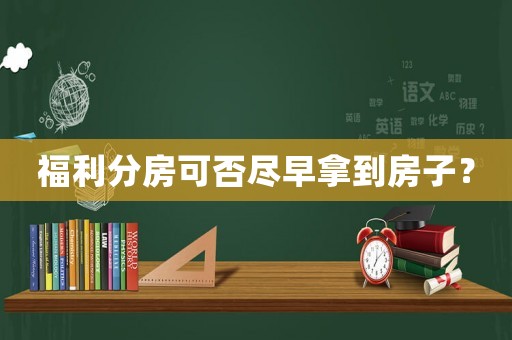 福利分房可否盡早拿到房子？