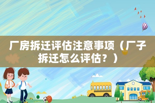 廠房拆遷評估注意事項（廠子拆遷怎么評估？）