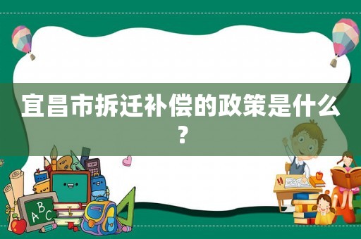 宜昌市拆遷補償的政策是什么？
