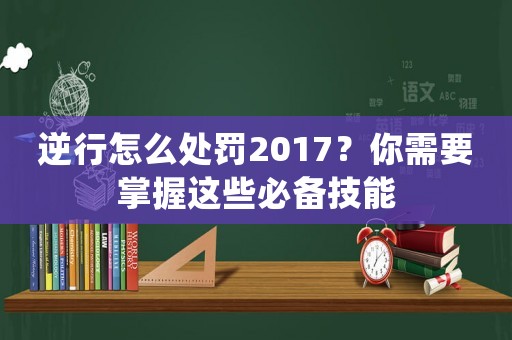 逆行怎么處罰2017？你需要掌握這些必備技能