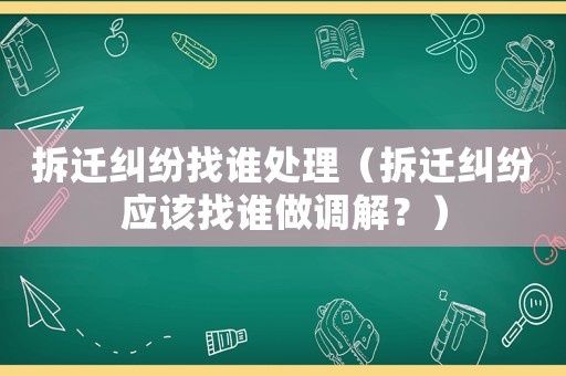 拆遷糾紛找誰處理（拆遷糾紛應(yīng)該找誰做調(diào)解？）