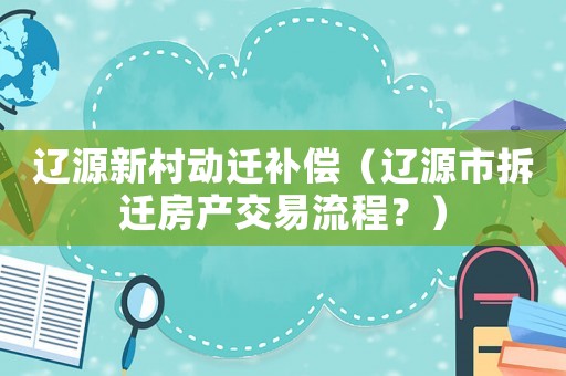 遼源新村動遷補償（遼源市拆遷房產交易流程？）