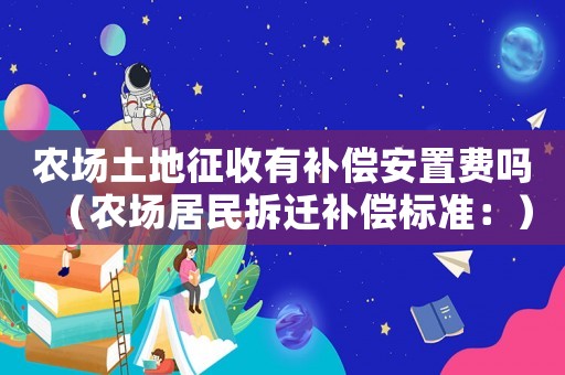 農(nóng)場土地征收有補(bǔ)償安置費(fèi)嗎（農(nóng)場居民拆遷補(bǔ)償標(biāo)準(zhǔn)：）