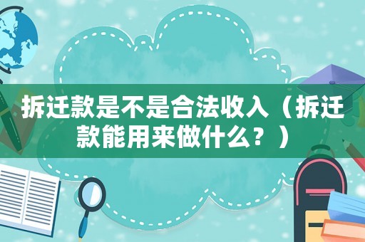 拆遷款是不是合法收入（拆遷款能用來做什么？）