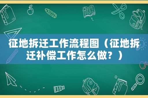 征地拆遷工作流程圖（征地拆遷補償工作怎么做？）