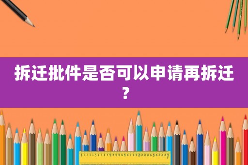 拆遷批件是否可以申請再拆遷？