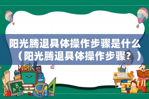 陽光騰退具體操作步驟是什么（陽光騰退具體操作步驟？）