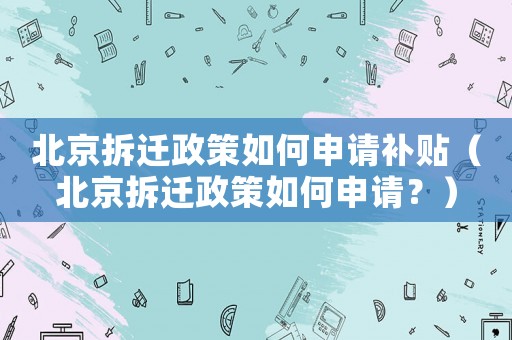北京拆遷政策如何申請補貼（北京拆遷政策如何申請？）