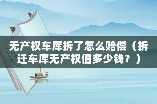 無產權車庫拆了怎么賠償（拆遷車庫無產權值多少錢？）