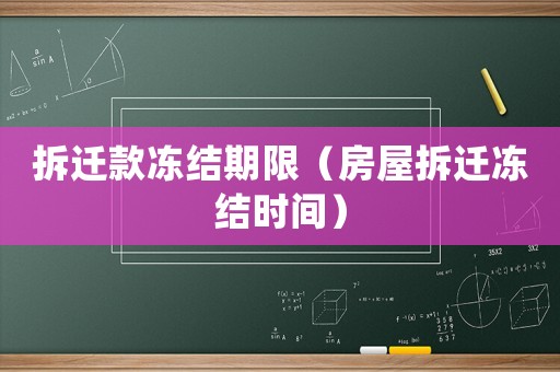 拆遷款凍結(jié)期限（房屋拆遷凍結(jié)時間）