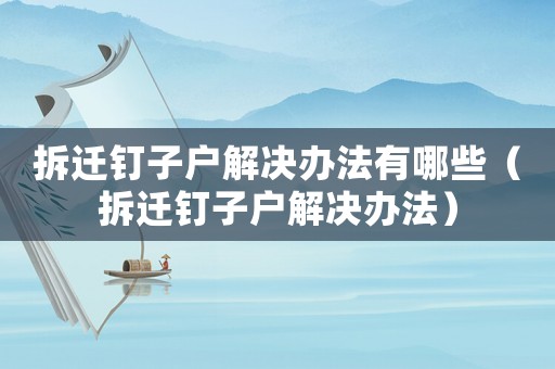 拆遷釘子戶解決辦法有哪些（拆遷釘子戶解決辦法）
