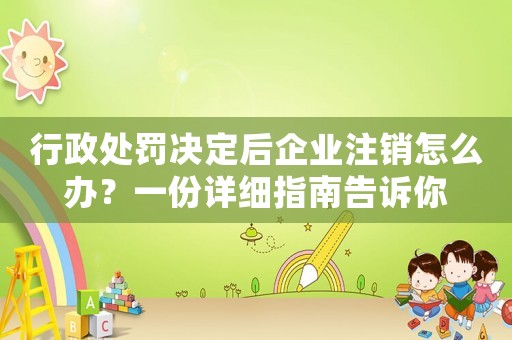 行政處罰決定后企業注銷怎么辦？一份詳細指南告訴你