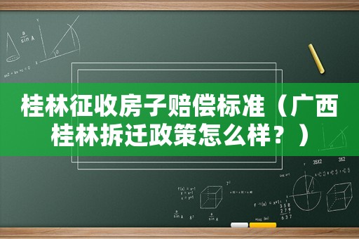桂林征收房子賠償標(biāo)準(zhǔn)（廣西桂林拆遷政策怎么樣？）