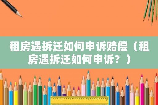 租房遇拆遷如何申訴賠償（租房遇拆遷如何申訴？）