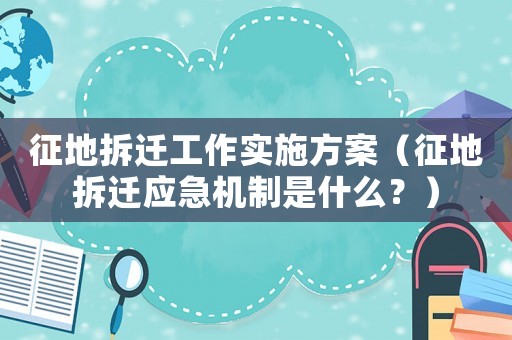 征地拆遷工作實施方案（征地拆遷應急機制是什么？）