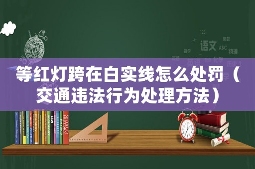 等紅燈跨在白實線怎么處罰（交通違法行為處理方法）