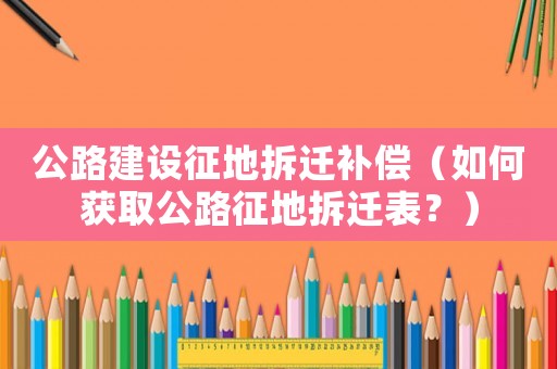 公路建設(shè)征地拆遷補償（如何獲取公路征地拆遷表？）