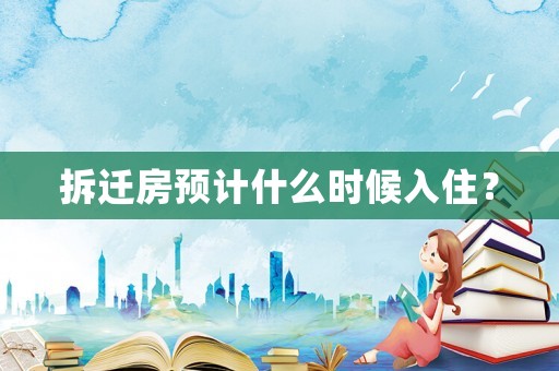 拆遷房預計什么時候入住？