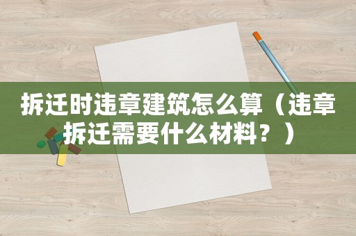 拆遷時違章建筑怎么算（違章拆遷需要什么材料？）