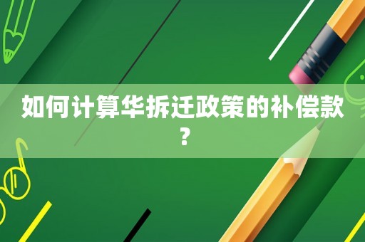 如何計(jì)算華拆遷政策的補(bǔ)償款？