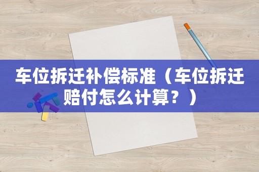 車位拆遷補償標準（車位拆遷賠付怎么計算？）