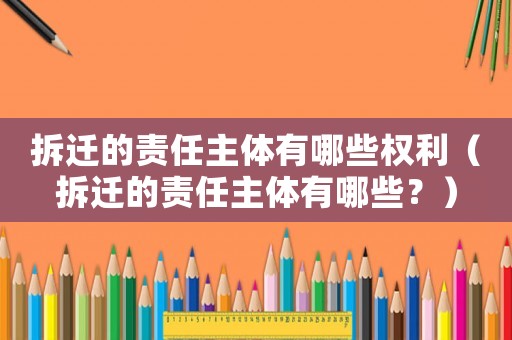 拆遷的責任主體有哪些權利（拆遷的責任主體有哪些？）
