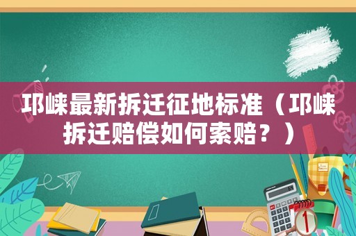 邛崍最新拆遷征地標(biāo)準(zhǔn)（邛崍拆遷賠償如何索賠？）